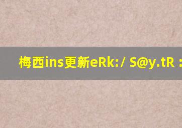 梅西ins更新eRk:/ S@y.tR :9pm